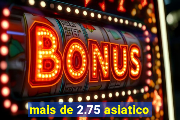 mais de 2.75 asiatico